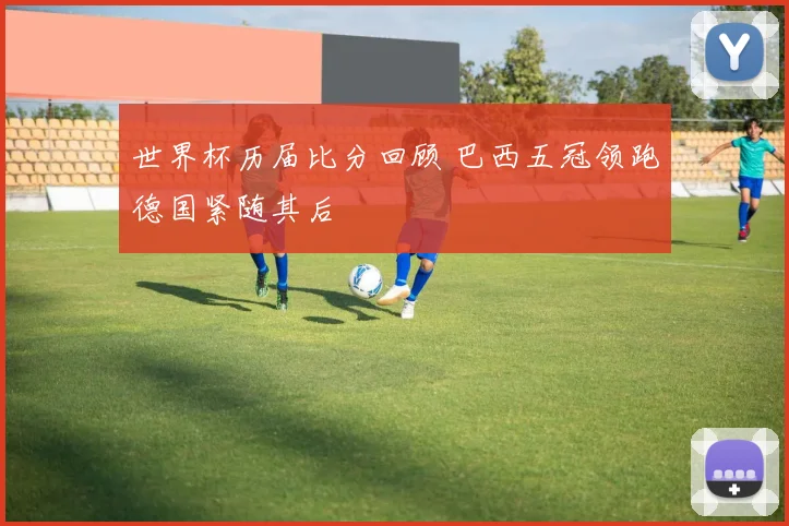 世界杯历届比分回顾 巴西五冠领跑德国紧随其后