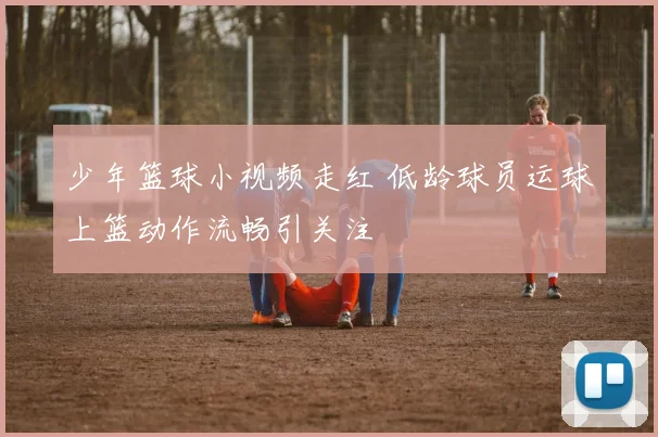 少年篮球小视频走红 低龄球员运球上篮动作流畅引关注