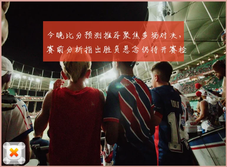 今晚比分预测推荐聚焦多场对决，赛前分析指出胜负悬念仍待开赛检验