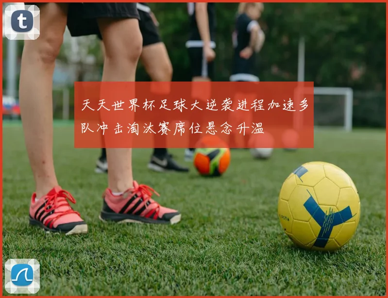 天天世界杯足球大逆袭进程加速多队冲击淘汰赛席位悬念升温