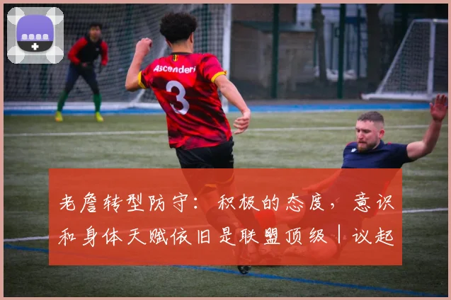 老詹转型防守：积极的态度，意识和身体天赋依旧是联盟顶级｜议起复盘