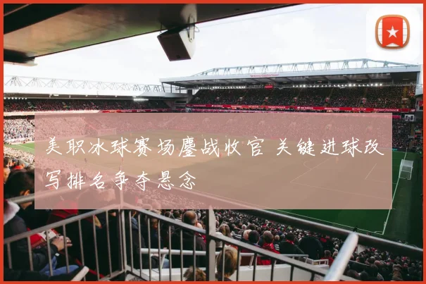 美职冰球赛场鏖战收官 关键进球改写排名争夺悬念