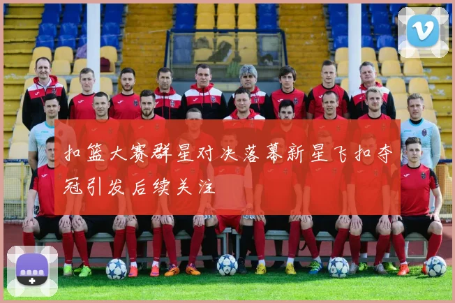 扣篮大赛群星对决落幕新星飞扣夺冠引发后续关注