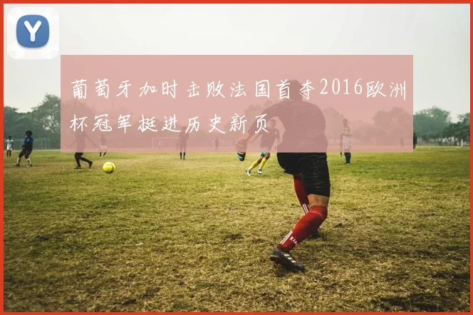 葡萄牙加时击败法国首夺2016欧洲杯冠军挺进历史新页