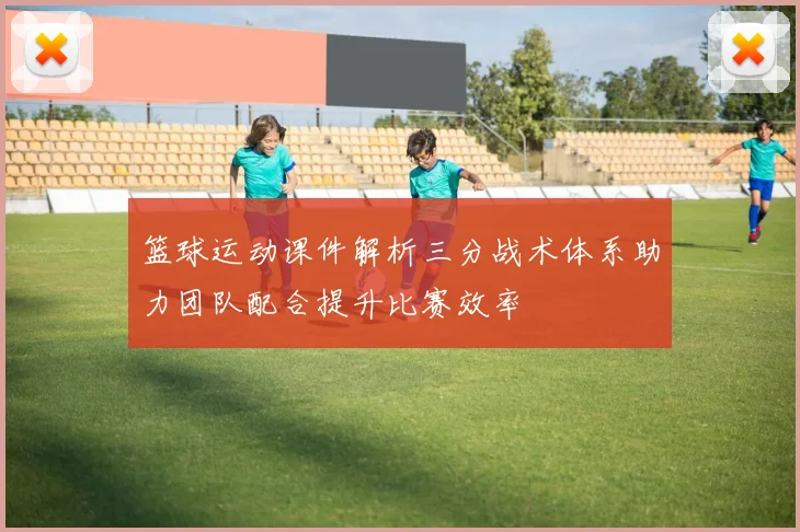 篮球运动课件解析三分战术体系助力团队配合提升比赛效率