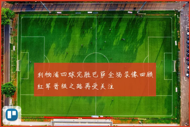 利物浦四球完胜巴萨全场录像回顾红军晋级之路再受关注