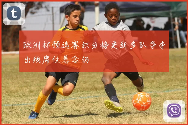 欧洲杯预选赛积分榜更新多队争夺出线席位悬念仍