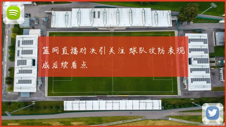 篮网直播对决引关注 球队攻防表现成后续看点