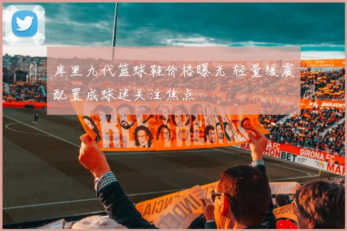 库里九代篮球鞋价格曝光 轻量缓震配置成球迷关注焦点