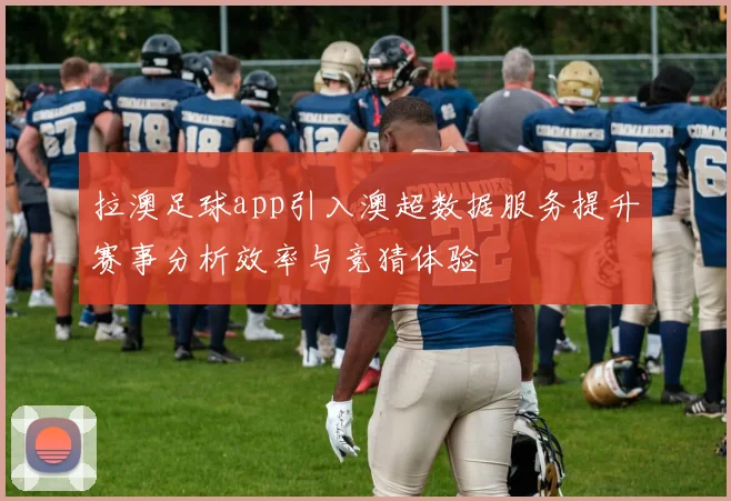 拉澳足球app引入澳超数据服务提升赛事分析效率与竞猜体验