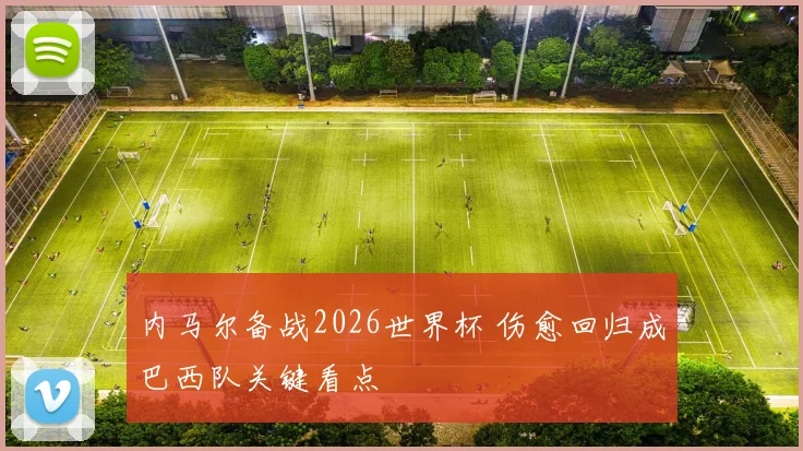 内马尔备战2026世界杯 伤愈回归成巴西队关键看点