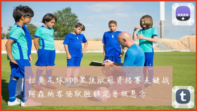 拉奥足球app聚焦欧冠资格赛关键战阿森纳客场取胜锁定晋级悬念