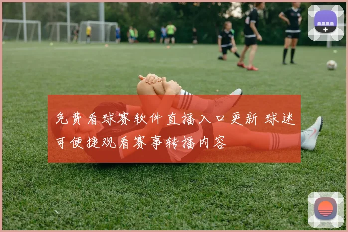 免费看球赛软件直播入口更新 球迷可便捷观看赛事转播内容