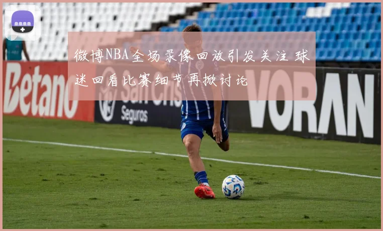微博NBA全场录像回放引发关注 球迷回看比赛细节再掀讨论