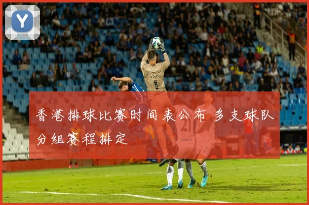 香港排球比赛时间表公布 多支球队分组赛程排定