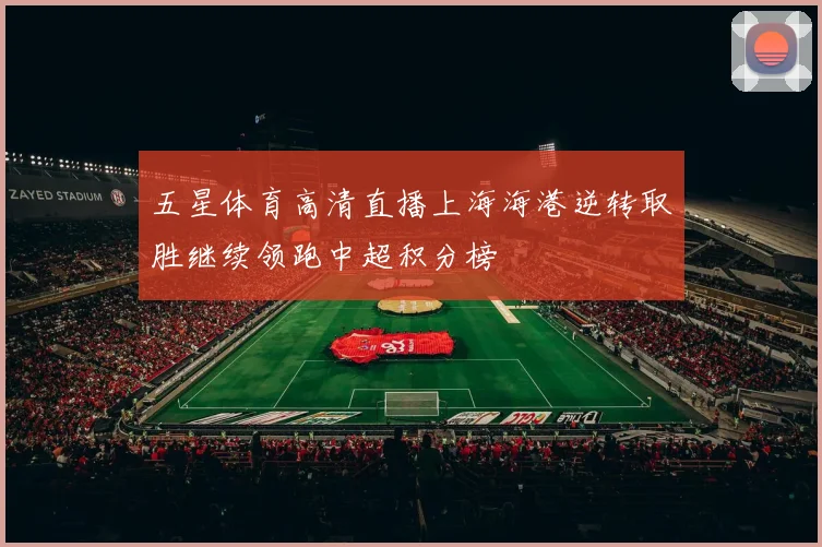 五星体育高清直播上海海港逆转取胜继续领跑中超积分榜