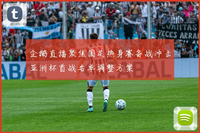 企鹅直播聚焦国足热身赛备战冲击亚洲杯首战名单调整方案