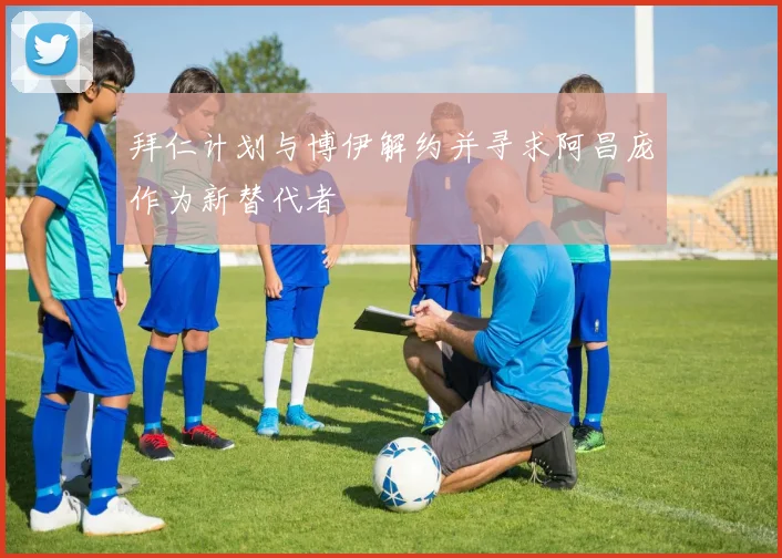 拜仁计划与博伊解约并寻求阿昌庞作为新替代者