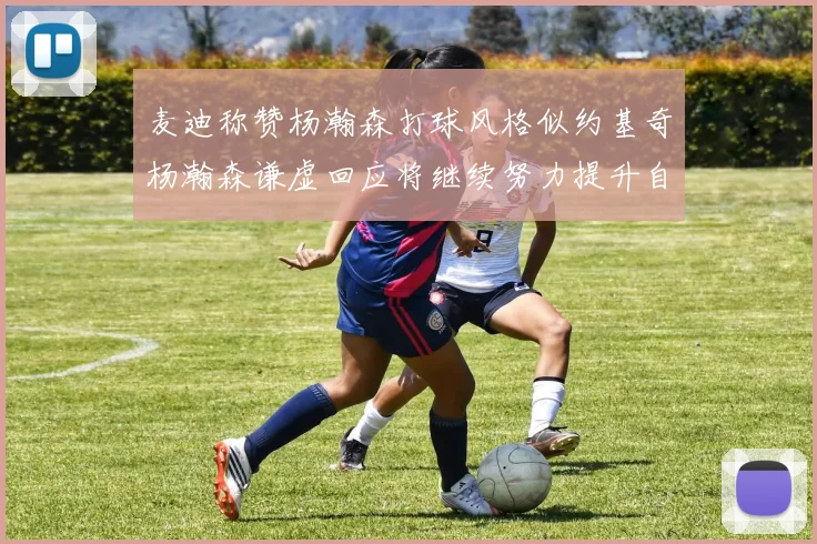 麦迪称赞杨瀚森打球风格似约基奇杨瀚森谦虚回应将继续努力提升自己