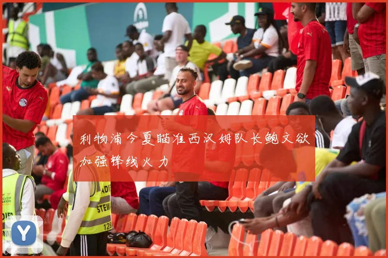 利物浦今夏瞄准西汉姆队长鲍文欲加强锋线火力