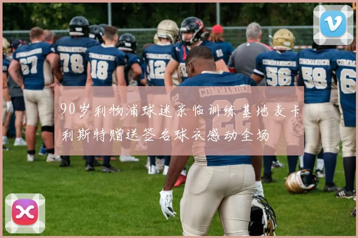 90岁利物浦球迷亲临训练基地麦卡利斯特赠送签名球衣感动全场