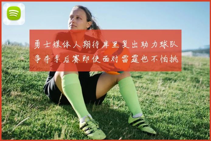 勇士媒体人期待库里复出助力球队争夺季后赛即使面对雷霆也不怕挑战