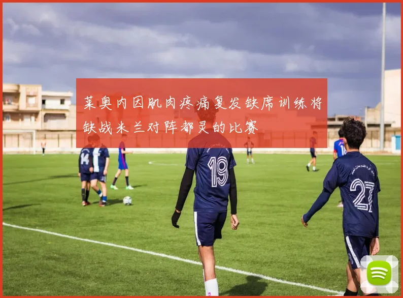 莱奥内因肌肉疼痛复发缺席训练将缺战米兰对阵都灵的比赛