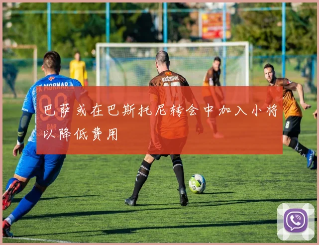 巴萨或在巴斯托尼转会中加入小将以降低费用