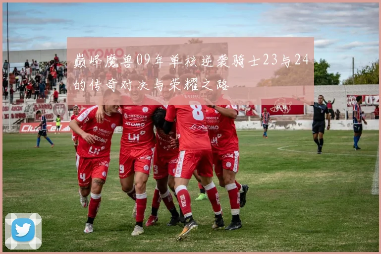 巅峰魔兽09年单核逆袭骑士23与24的传奇对决与荣耀之路