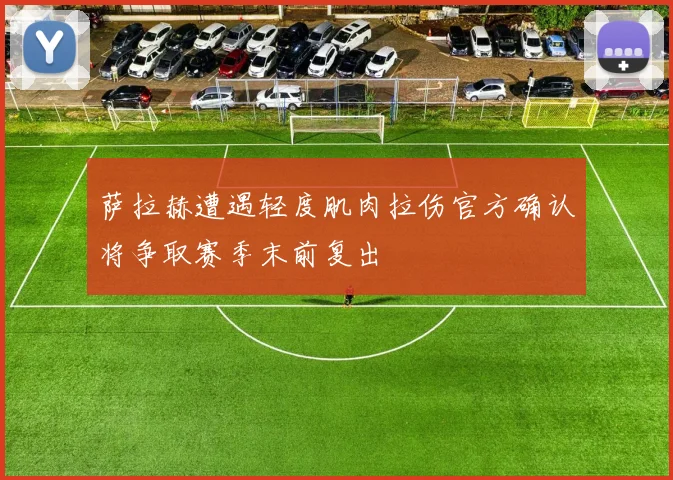 萨拉赫遭遇轻度肌肉拉伤官方确认将争取赛季末前复出