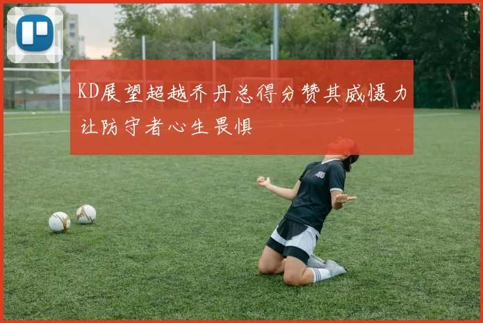 KD展望超越乔丹总得分赞其威慑力让防守者心生畏惧