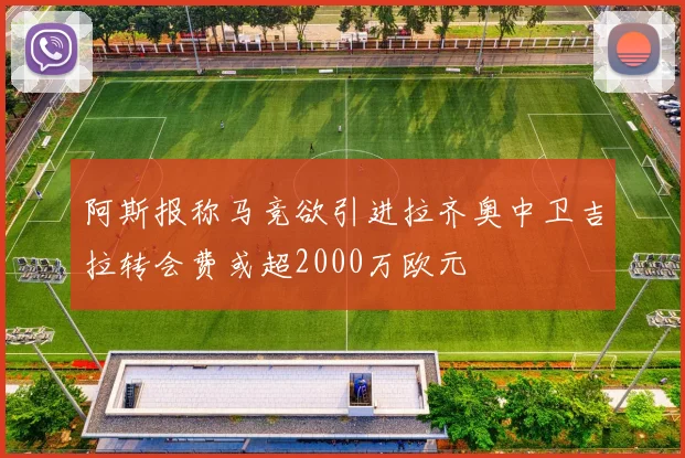 阿斯报称马竞欲引进拉齐奥中卫吉拉转会费或超2000万欧元