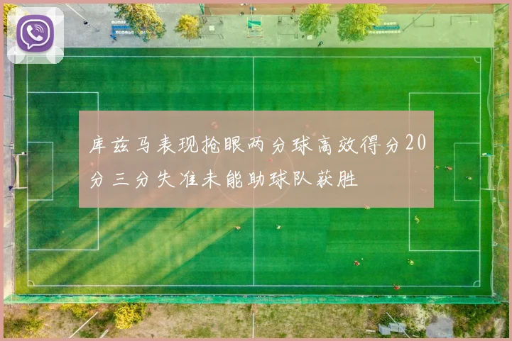 库兹马表现抢眼两分球高效得分20分三分失准未能助球队获胜