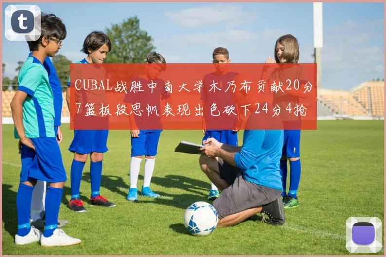 CUBAL战胜中南大学木乃布贡献20分7篮板段思帆表现出色砍下24分4抢断