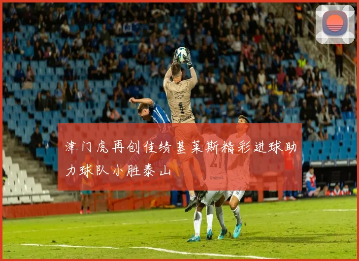 津门虎再创佳绩基莱斯精彩进球助力球队小胜泰山