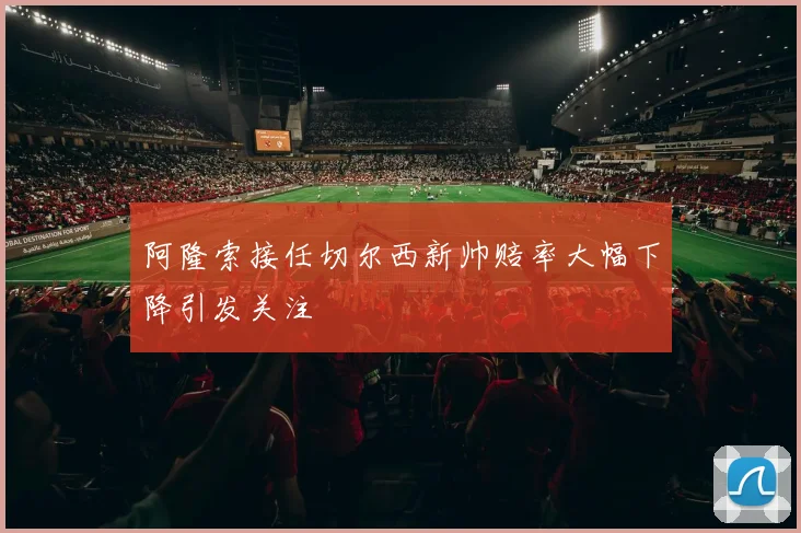 阿隆索接任切尔西新帅赔率大幅下降引发关注