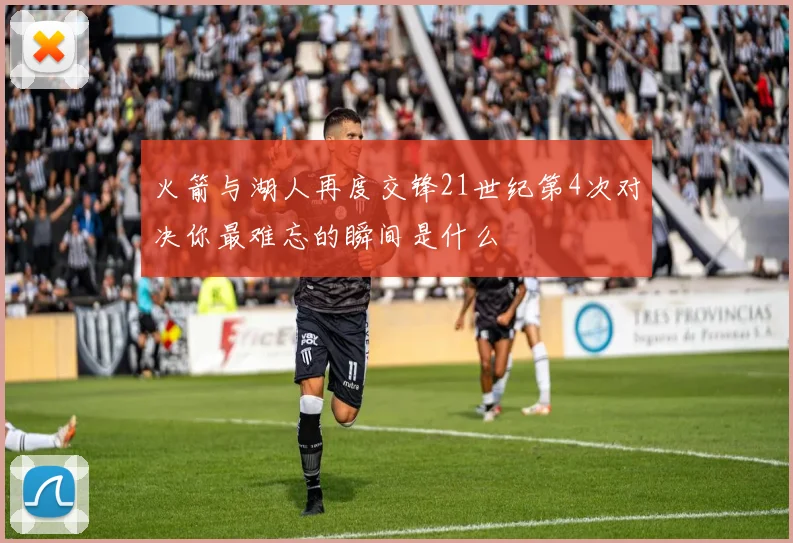 火箭与湖人再度交锋21世纪第4次对决你最难忘的瞬间是什么