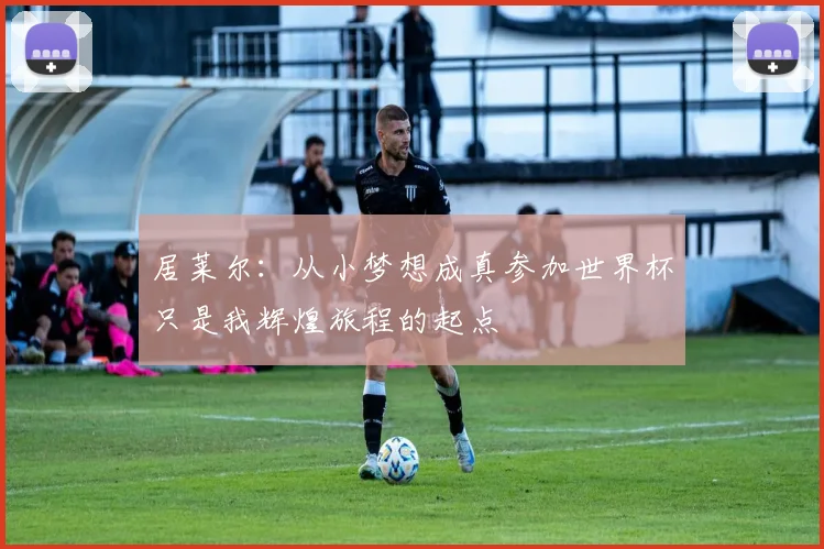 居莱尔：从小梦想成真参加世界杯只是我辉煌旅程的起点