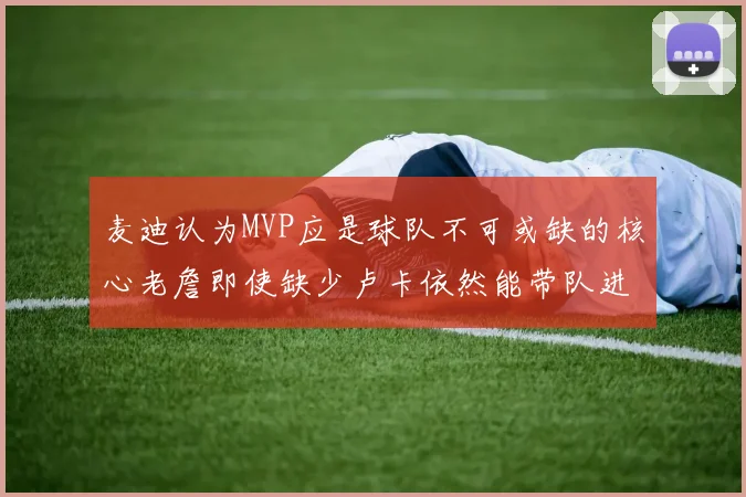 麦迪认为MVP应是球队不可或缺的核心老詹即使缺少卢卡依然能带队进季后赛
