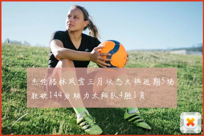 杰伦格林风雪三月状态火热近期5场狂砍144分助力太阳队4胜1负