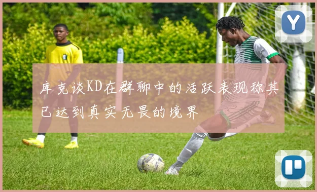 库克谈KD在群聊中的活跃表现称其已达到真实无畏的境界